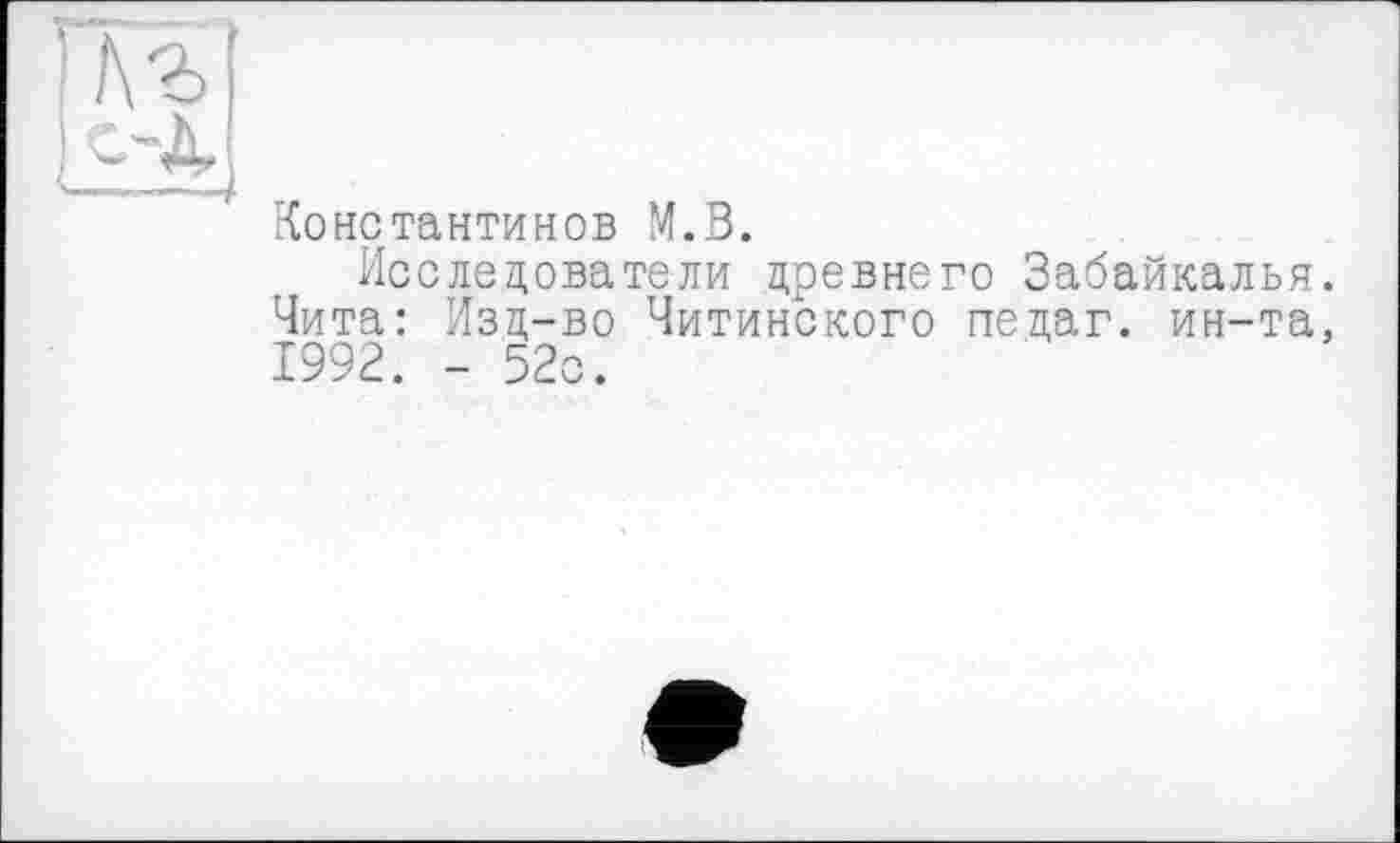 ﻿Константинов М.В.
Исследователи древнего Забайкалья Чита: Изд-во Читинского педаг. ин-та 1992. - 52с.